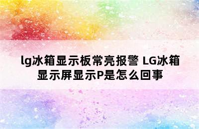 lg冰箱显示板常亮报警 LG冰箱显示屏显示P是怎么回事